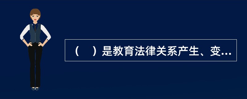 （　）是教育法律关系产生、变更和消灭的根据。