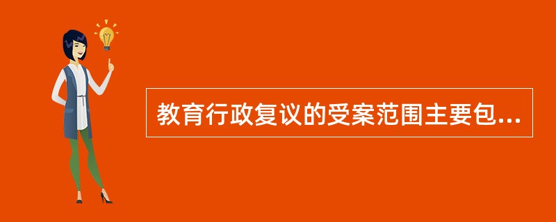教育行政复议的受案范围主要包括（　）。