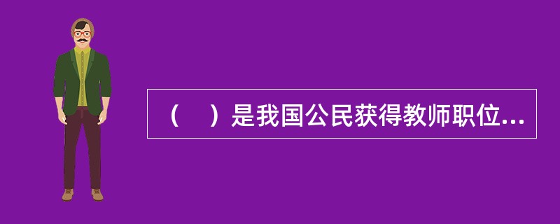 （　）是我国公民获得教师职位的前提条件，是国家对专门从事教育教学工作人员的基本要求。