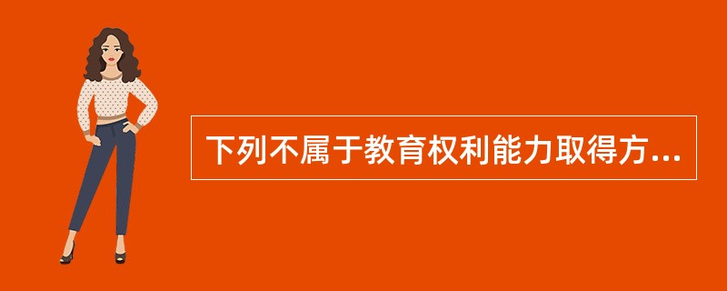 下列不属于教育权利能力取得方式的是（　）。