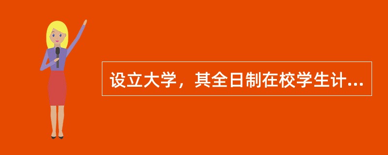 设立大学，其全日制在校学生计划规模应为（　）。