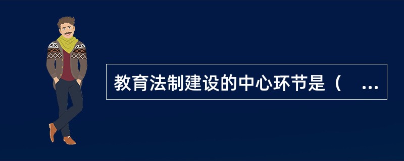 教育法制建设的中心环节是（　）。