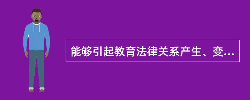 能够引起教育法律关系产生、变更或消失的客观情况，即教育法律事实包括（　）。