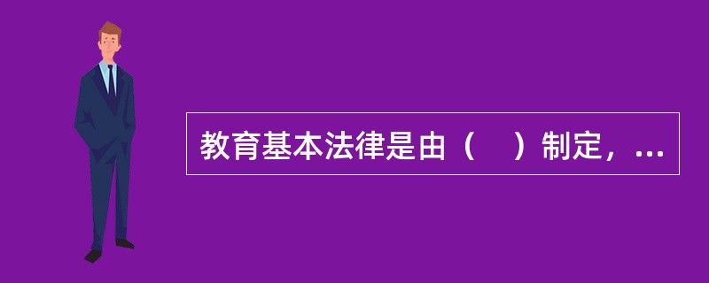 教育基本法律是由（　）制定，调整教育内部、外部相互关系的基本法律准则。