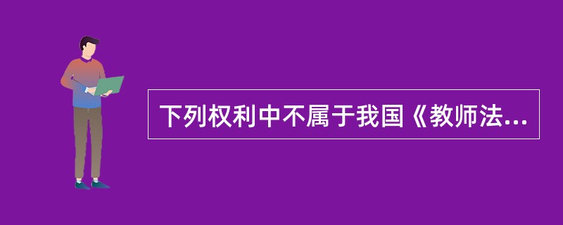 下列权利中不属于我国《教师法》第7条明确规定的教师权利的有（　）。