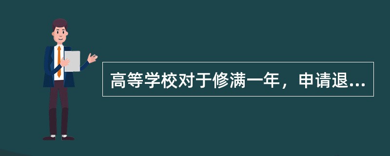 高等学校对于修满一年，申请退学的学生应当（　）。