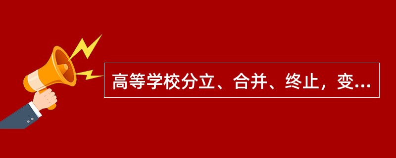 高等学校分立、合并、终止，变更名称、类别和其他重要事项的审批机构（　）。