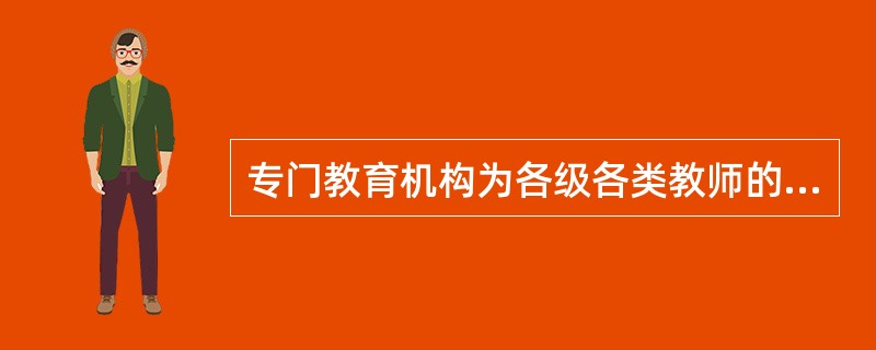 专门教育机构为各级各类教师的补充更新而进行的一种专业性学历教育即（　）