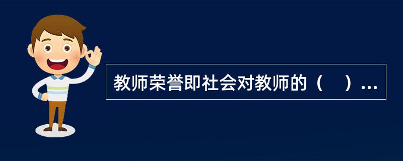 教师荣誉即社会对教师的（　）的价值所作出的公认的客观评价和教师对自己行为的价值的自我意识。