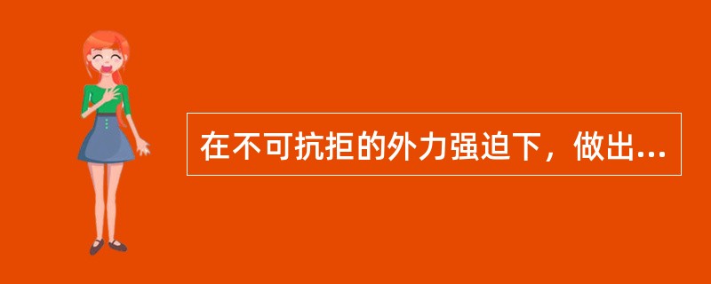 在不可抗拒的外力强迫下，做出的任何某些伤害他人和社会的行为，一般不负道德责任。（　）