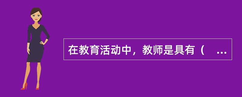 在教育活动中，教师是具有（　）的主体。