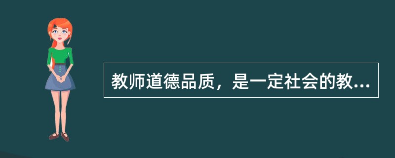 教师道德品质，是一定社会的教师道德原则和规范在教师个人思想和行为中的体现，是教师在一系列的道德选择中表现出来的比较稳定的的特征和倾向。（　）