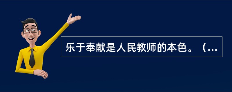 乐于奉献是人民教师的本色。（　）