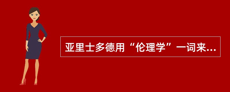 亚里士多德用“伦理学”一词来表述（　）。