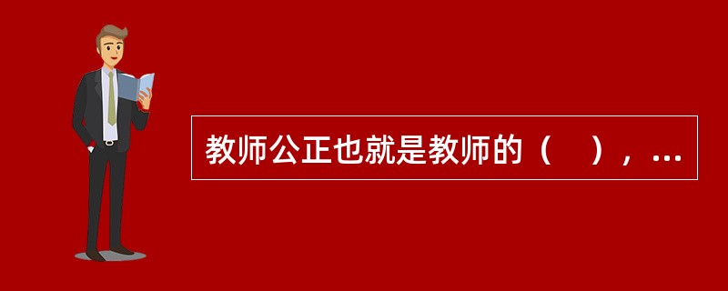 教师公正也就是教师的（　），是指教师在教育教学过程中，公平合理地对待和评价每一名学生。