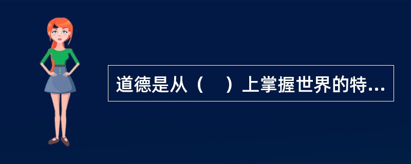 道德是从（　）上掌握世界的特殊方式之一。