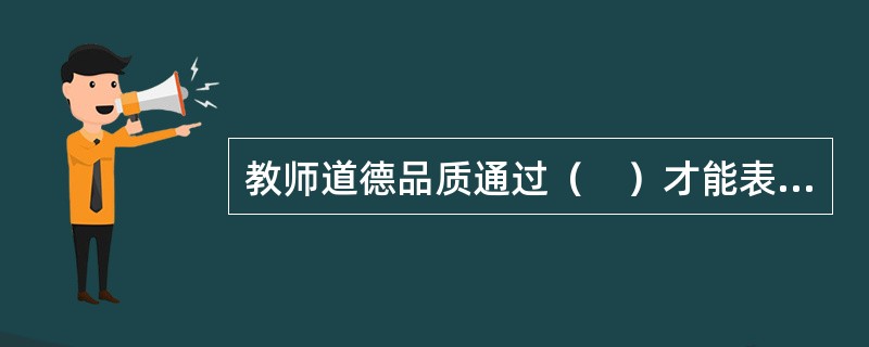 教师道德品质通过（　）才能表现出来。