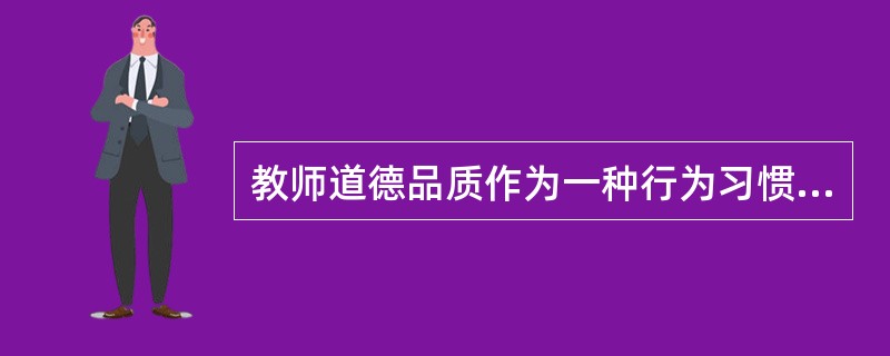 教师道德品质作为一种行为习惯与习性，同自然养成的一般生活习惯或习性是相同的。（　）