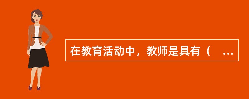 在教育活动中，教师是具有（　）的主体。