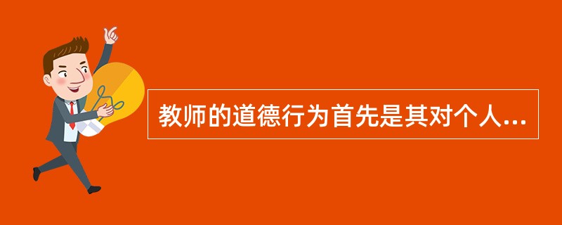 教师的道德行为首先是其对个人利益与社会教育事业整体利益的认识为选择根据。（　）