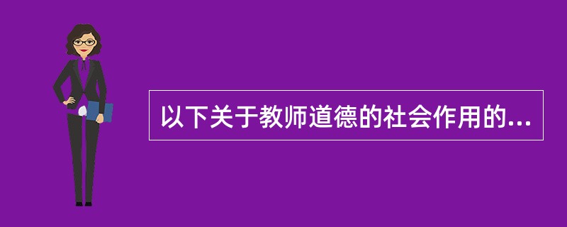以下关于教师道德的社会作用的说法正确的是（　）。