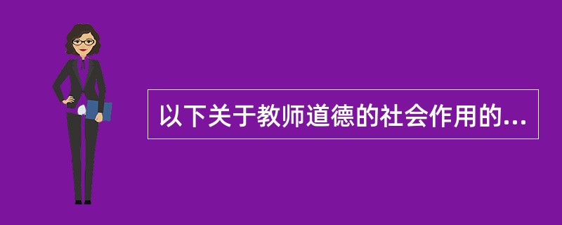 以下关于教师道德的社会作用的说法正确的是（　）。