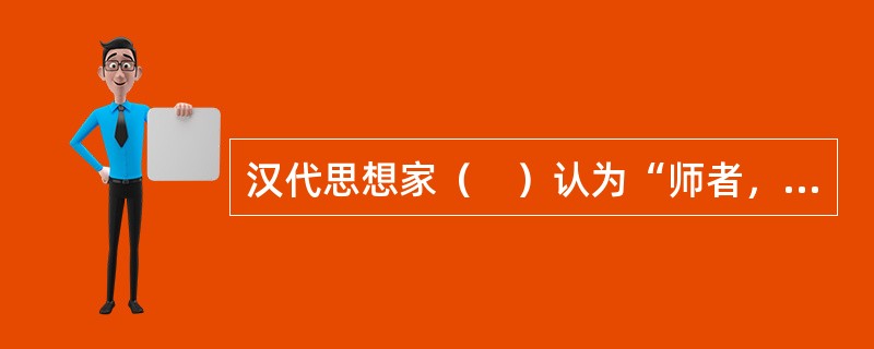 汉代思想家（　）认为“师者，人之模范也”。