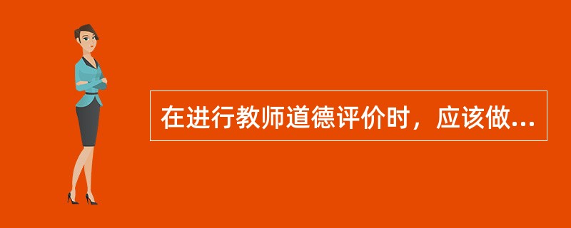 在进行教师道德评价时，应该做到（　）。