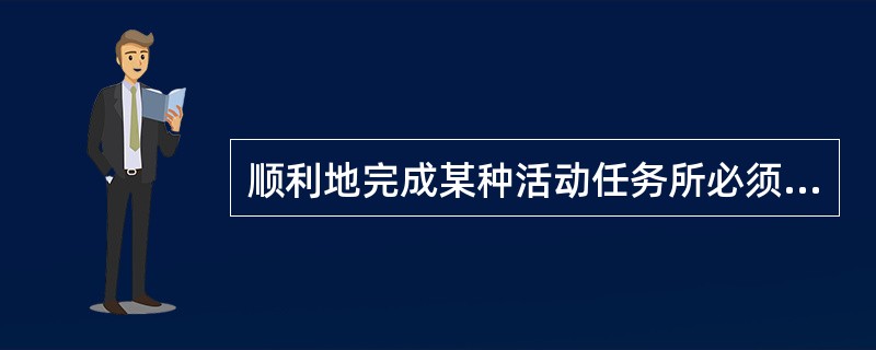 顺利地完成某种活动任务所必须具备的、体现着个体活动效率的潜在可能性与现实性的心理特征指的是（）。