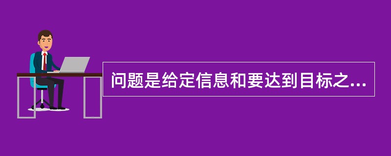 问题是给定信息和要达到目标之间有某些障碍需要被克服的（）。