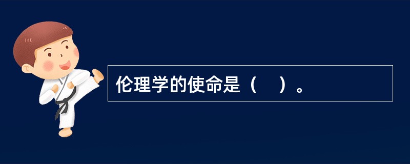 伦理学的使命是（　）。