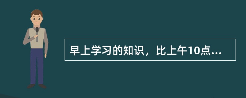 早上学习的知识，比上午10点左右学习的知识保持的更好，这是因为早上这一阶段的学习不受（）的干扰。