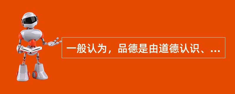 一般认为，品德是由道德认识、道德情感（）四种心理成分构成。