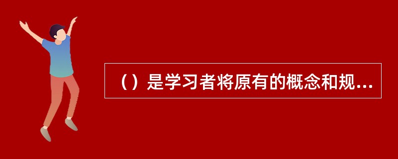 （）是学习者将原有的概念和规则加以综合，在新情境中应用并得到新的认知成果的过程。