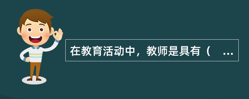 在教育活动中，教师是具有（　）的主体。