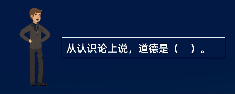 从认识论上说，道德是（　）。