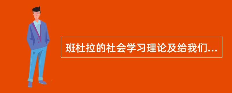 班杜拉的社会学习理论及给我们的启示。