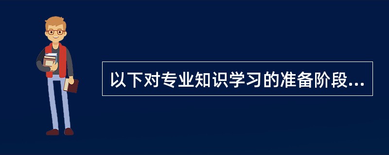 以下对专业知识学习的准备阶段说法错误的是（）。