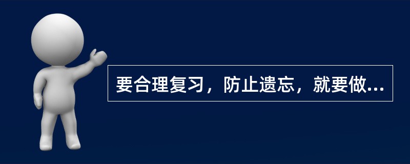 要合理复习，防止遗忘，就要做到（）。