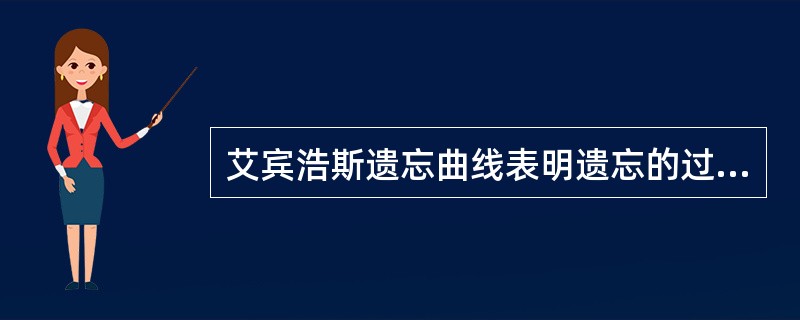 艾宾浩斯遗忘曲线表明遗忘的过程是不均衡的，其进程是（）。