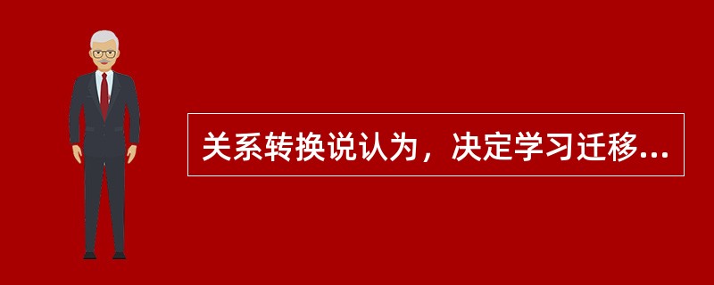 关系转换说认为，决定学习迁移的只要因素是（）。