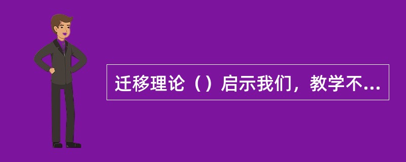 迁移理论（）启示我们，教学不能仅仅满足于学生掌握表面的知识，更重要的是让学生透过表面的知识，理解隐含的深层次知识，以及新旧知识之间的关系，并能将其灵活运用于其他的学习情境中。