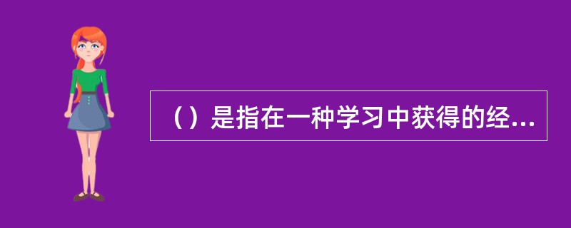 （）是指在一种学习中获得的经验对另一种学习的影响。