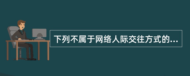 下列不属于网络人际交往方式的是（）。