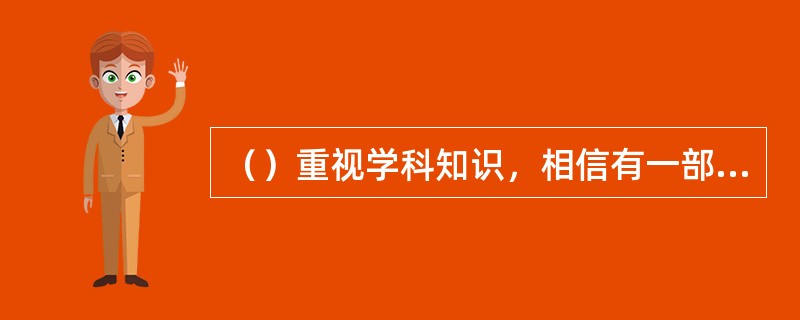 （）重视学科知识，相信有一部分知识和技能是学习者必须掌握的，尽管这些知识和技能是变动的。