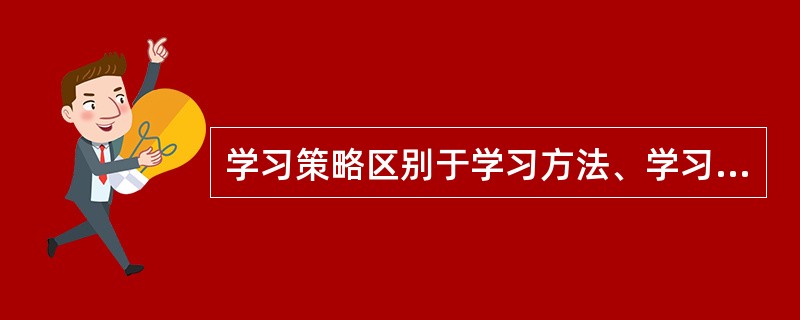 学习策略区别于学习方法、学习技能的本质特征，主要是学习策略具有（）的特点。