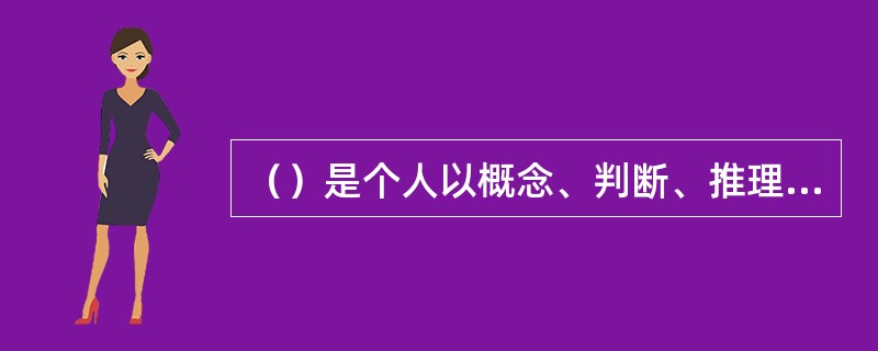 （）是个人以概念、判断、推理等抽象思维为主要形式，以事物的关系以及事物的本身的意义和性质等为内容的记忆。