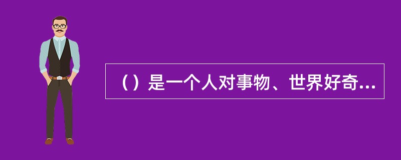 （）是一个人对事物、世界好奇而进行探索认知的需要，到这一个人产生探索认知的行为。