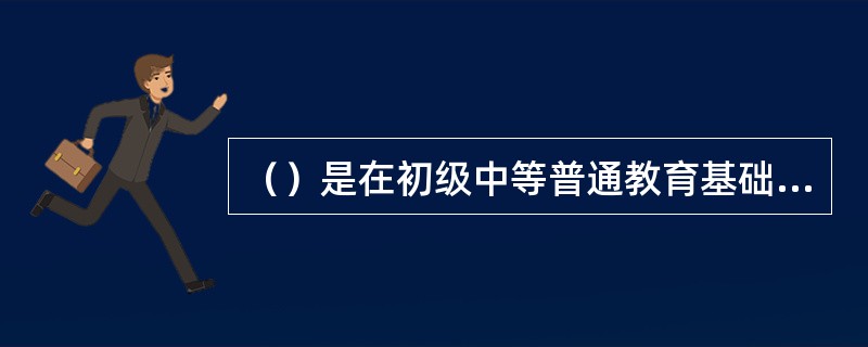 （）是在初级中等普通教育基础上实施的高中阶段的职业教育。