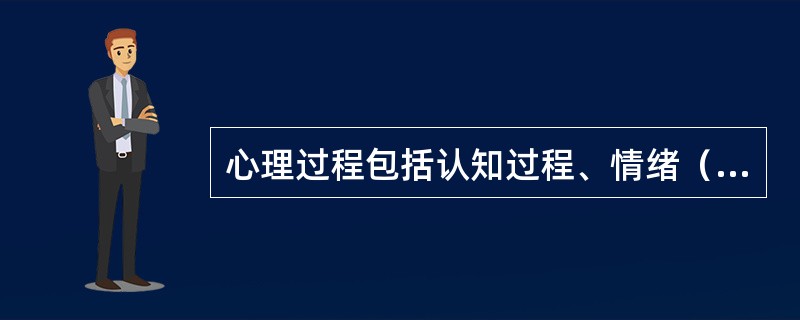 心理过程包括认知过程、情绪（情感）过程和（）过程，三个心理过程从不同的角度能动的反映着客观规律及其相互关系。